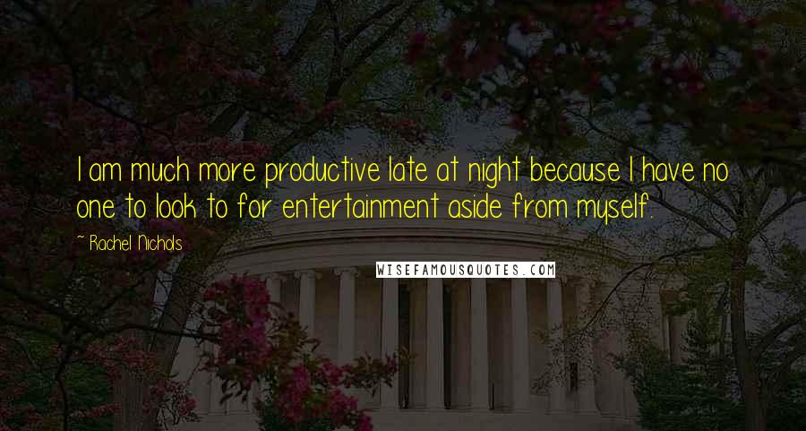 Rachel Nichols Quotes: I am much more productive late at night because I have no one to look to for entertainment aside from myself.