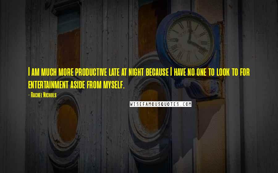 Rachel Nichols Quotes: I am much more productive late at night because I have no one to look to for entertainment aside from myself.