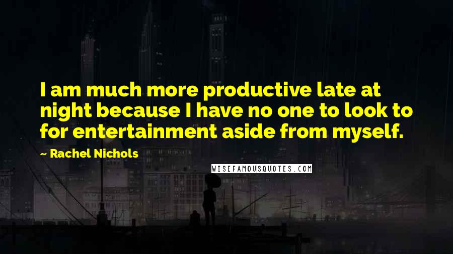 Rachel Nichols Quotes: I am much more productive late at night because I have no one to look to for entertainment aside from myself.