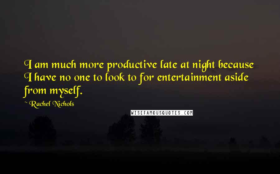 Rachel Nichols Quotes: I am much more productive late at night because I have no one to look to for entertainment aside from myself.