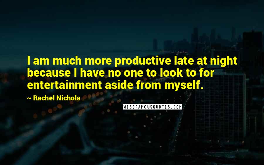 Rachel Nichols Quotes: I am much more productive late at night because I have no one to look to for entertainment aside from myself.