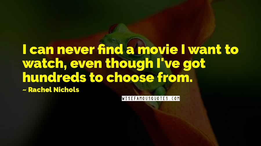 Rachel Nichols Quotes: I can never find a movie I want to watch, even though I've got hundreds to choose from.