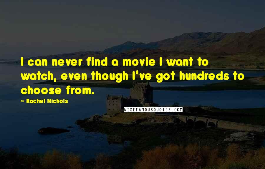 Rachel Nichols Quotes: I can never find a movie I want to watch, even though I've got hundreds to choose from.