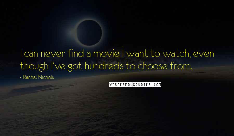 Rachel Nichols Quotes: I can never find a movie I want to watch, even though I've got hundreds to choose from.