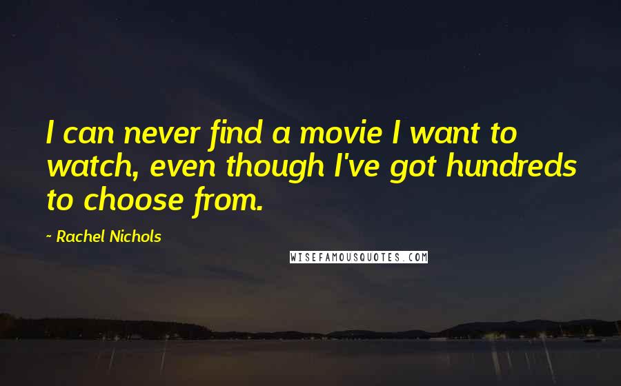 Rachel Nichols Quotes: I can never find a movie I want to watch, even though I've got hundreds to choose from.