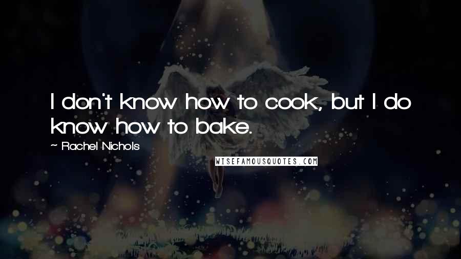 Rachel Nichols Quotes: I don't know how to cook, but I do know how to bake.