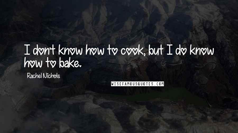 Rachel Nichols Quotes: I don't know how to cook, but I do know how to bake.