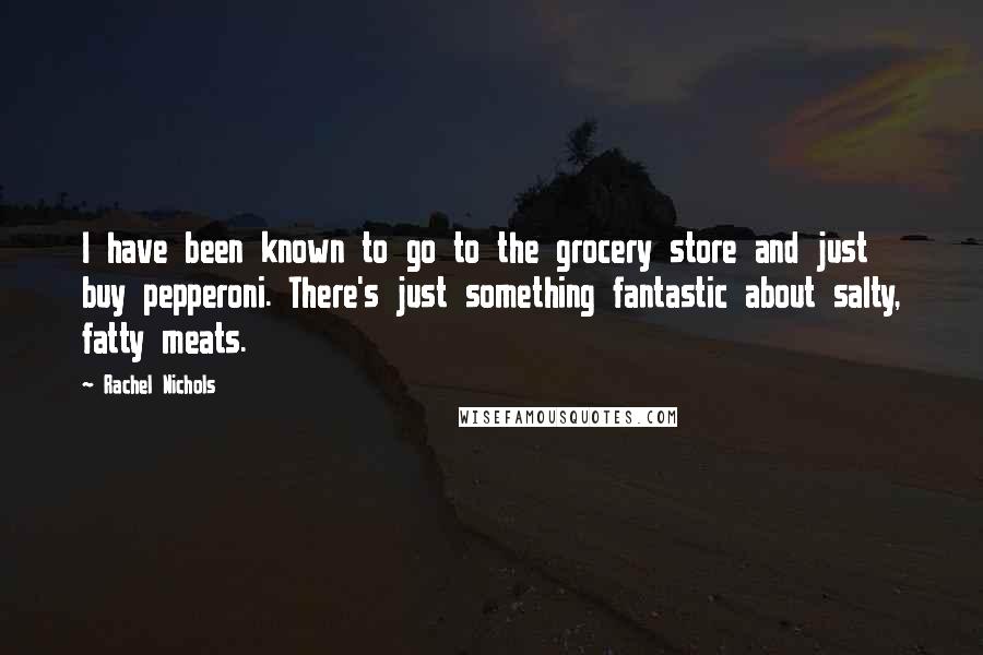 Rachel Nichols Quotes: I have been known to go to the grocery store and just buy pepperoni. There's just something fantastic about salty, fatty meats.