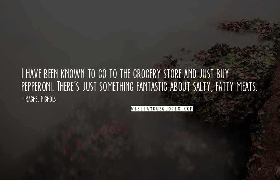 Rachel Nichols Quotes: I have been known to go to the grocery store and just buy pepperoni. There's just something fantastic about salty, fatty meats.