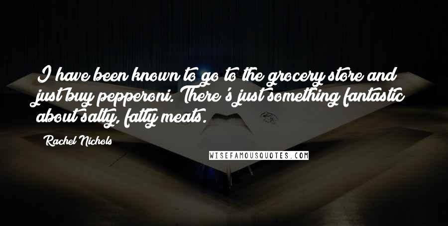 Rachel Nichols Quotes: I have been known to go to the grocery store and just buy pepperoni. There's just something fantastic about salty, fatty meats.