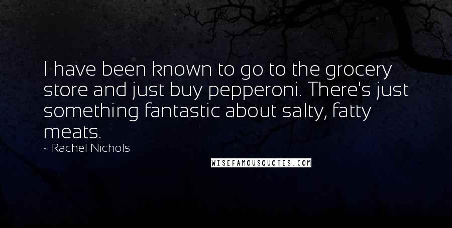 Rachel Nichols Quotes: I have been known to go to the grocery store and just buy pepperoni. There's just something fantastic about salty, fatty meats.