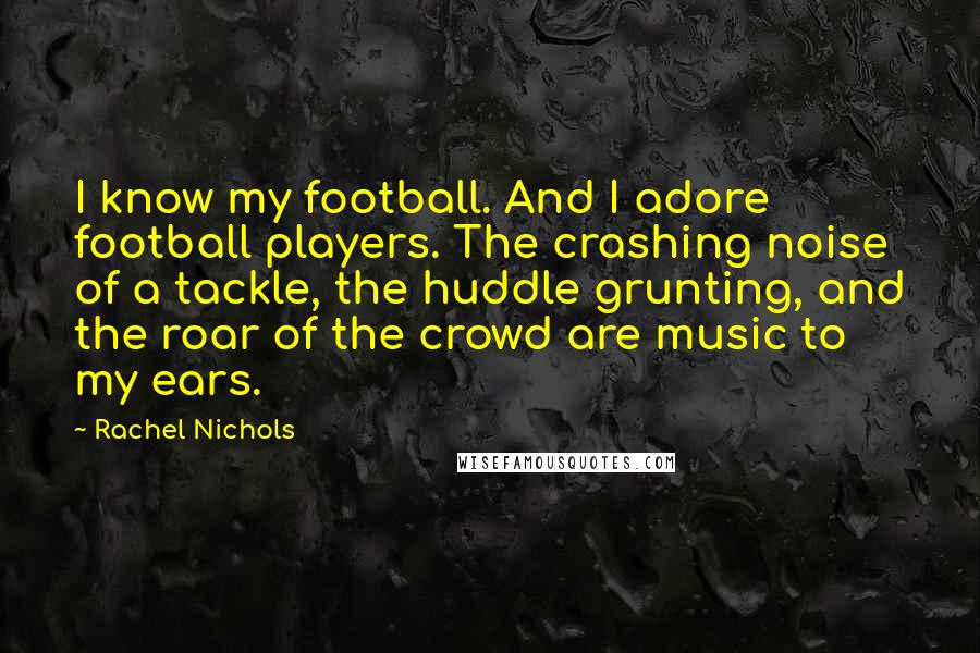 Rachel Nichols Quotes: I know my football. And I adore football players. The crashing noise of a tackle, the huddle grunting, and the roar of the crowd are music to my ears.