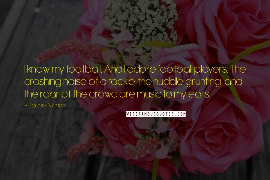 Rachel Nichols Quotes: I know my football. And I adore football players. The crashing noise of a tackle, the huddle grunting, and the roar of the crowd are music to my ears.