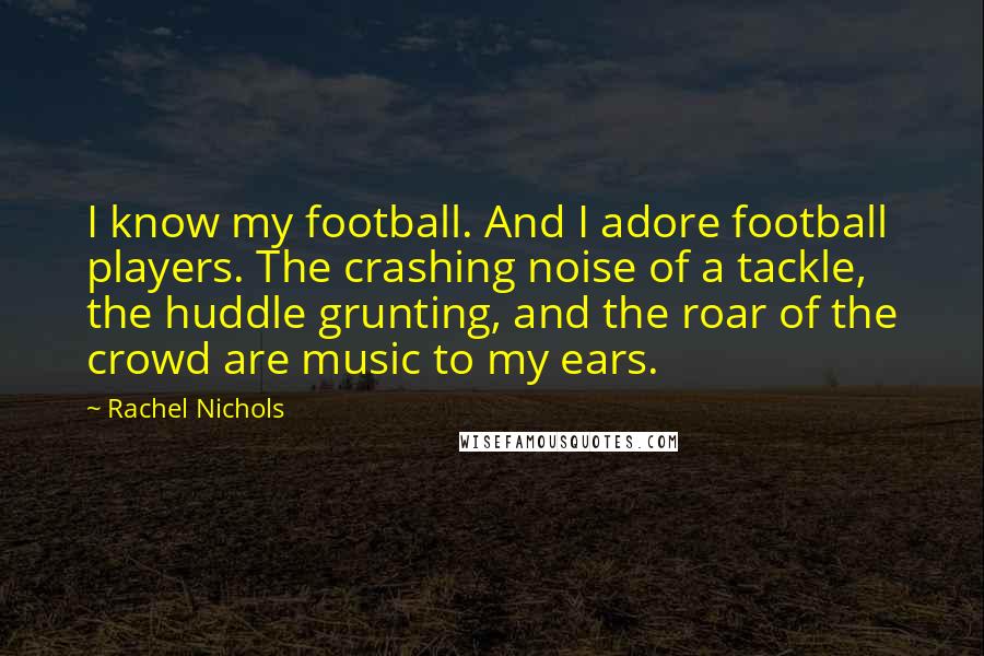 Rachel Nichols Quotes: I know my football. And I adore football players. The crashing noise of a tackle, the huddle grunting, and the roar of the crowd are music to my ears.