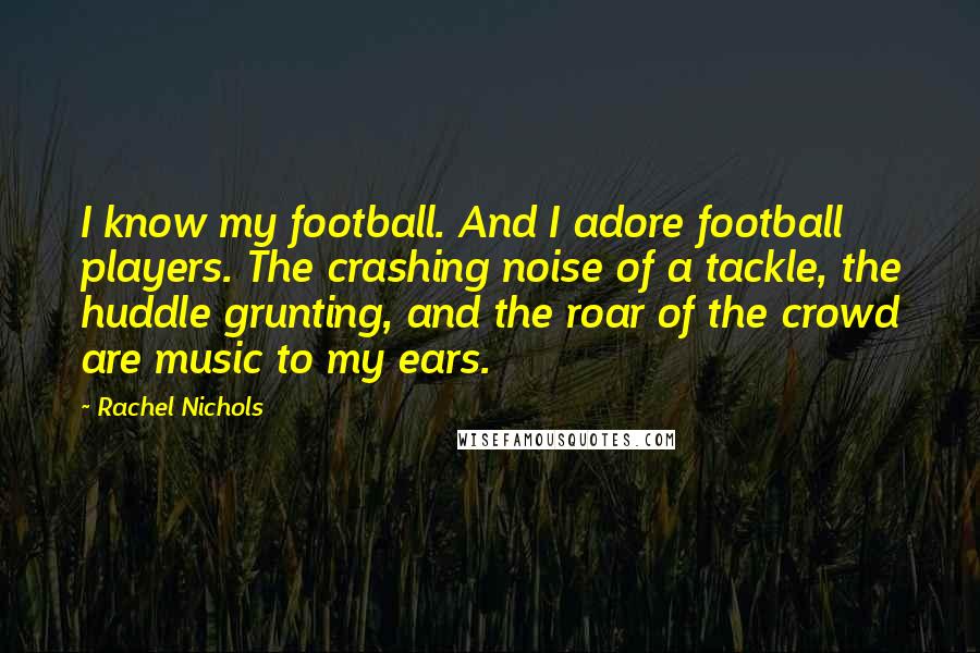 Rachel Nichols Quotes: I know my football. And I adore football players. The crashing noise of a tackle, the huddle grunting, and the roar of the crowd are music to my ears.