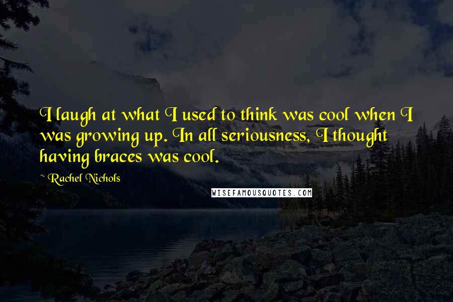 Rachel Nichols Quotes: I laugh at what I used to think was cool when I was growing up. In all seriousness, I thought having braces was cool.