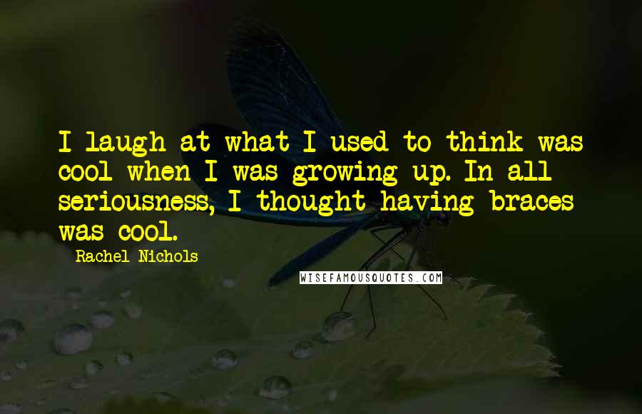 Rachel Nichols Quotes: I laugh at what I used to think was cool when I was growing up. In all seriousness, I thought having braces was cool.