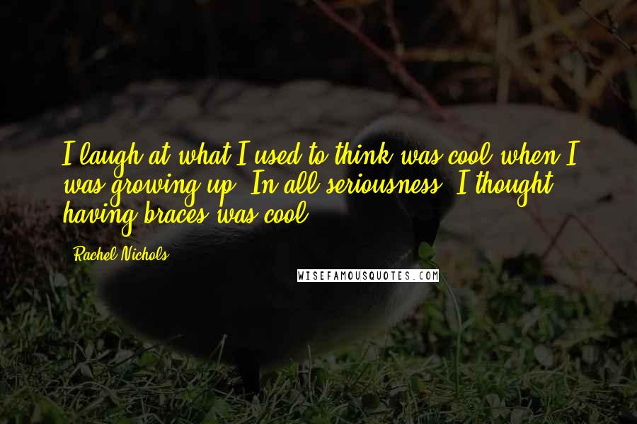 Rachel Nichols Quotes: I laugh at what I used to think was cool when I was growing up. In all seriousness, I thought having braces was cool.