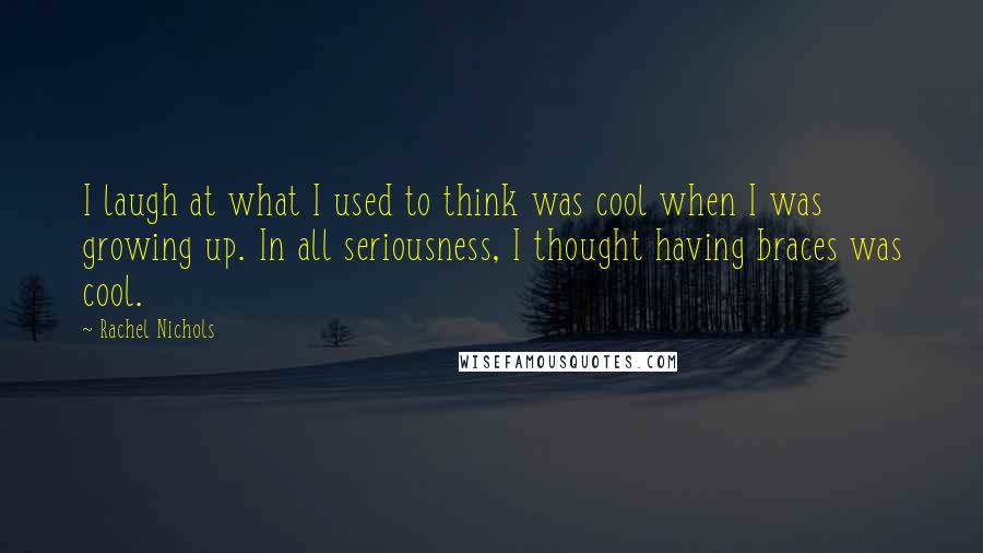 Rachel Nichols Quotes: I laugh at what I used to think was cool when I was growing up. In all seriousness, I thought having braces was cool.