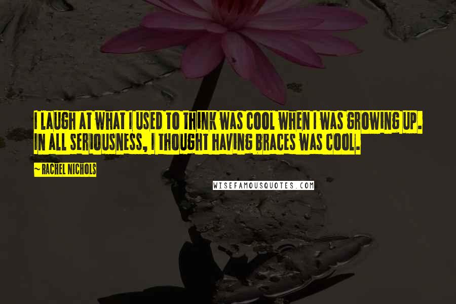 Rachel Nichols Quotes: I laugh at what I used to think was cool when I was growing up. In all seriousness, I thought having braces was cool.