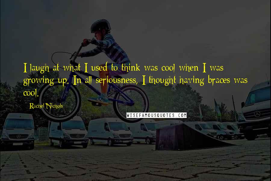 Rachel Nichols Quotes: I laugh at what I used to think was cool when I was growing up. In all seriousness, I thought having braces was cool.