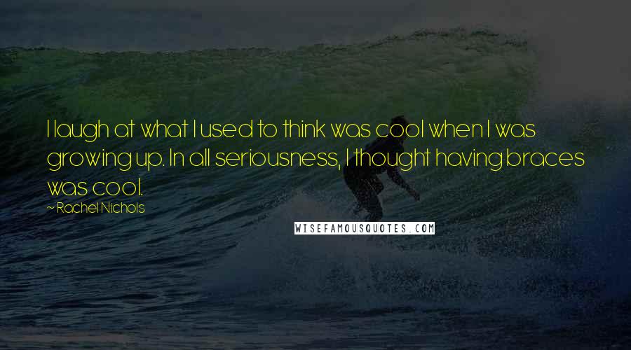 Rachel Nichols Quotes: I laugh at what I used to think was cool when I was growing up. In all seriousness, I thought having braces was cool.