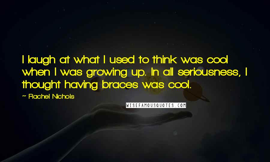 Rachel Nichols Quotes: I laugh at what I used to think was cool when I was growing up. In all seriousness, I thought having braces was cool.