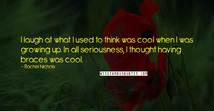 Rachel Nichols Quotes: I laugh at what I used to think was cool when I was growing up. In all seriousness, I thought having braces was cool.
