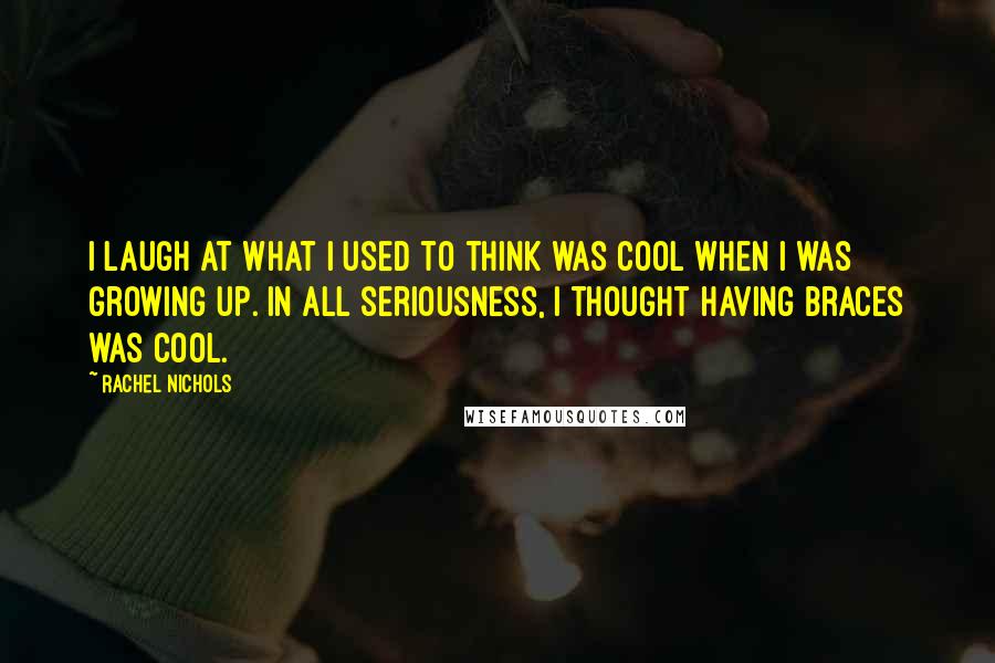 Rachel Nichols Quotes: I laugh at what I used to think was cool when I was growing up. In all seriousness, I thought having braces was cool.