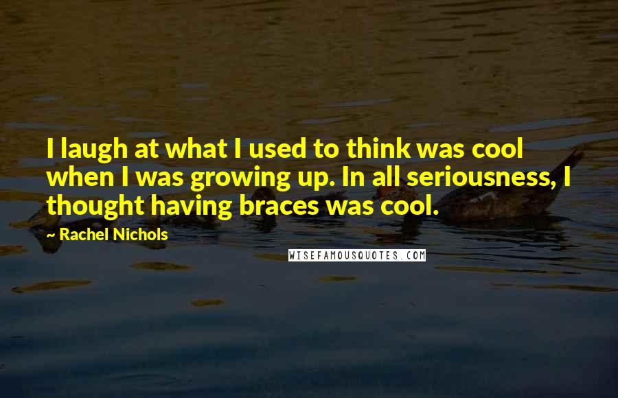 Rachel Nichols Quotes: I laugh at what I used to think was cool when I was growing up. In all seriousness, I thought having braces was cool.