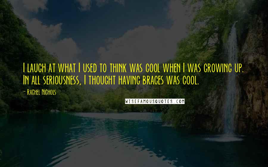 Rachel Nichols Quotes: I laugh at what I used to think was cool when I was growing up. In all seriousness, I thought having braces was cool.