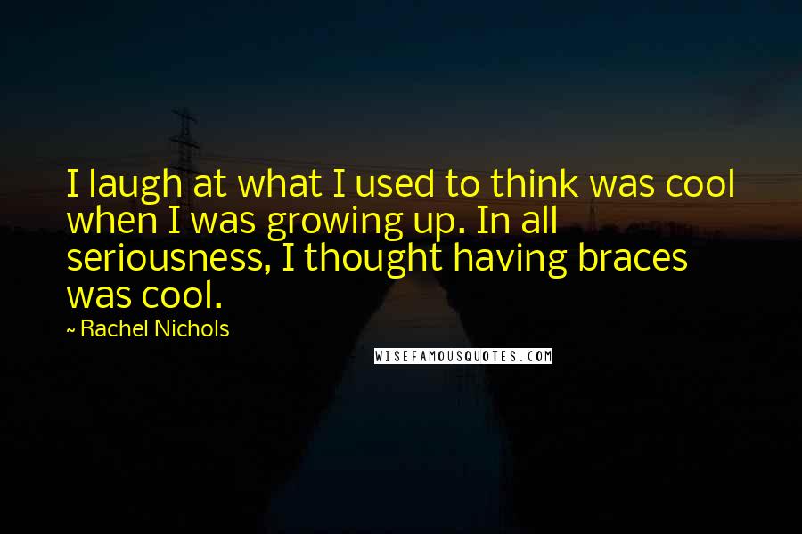 Rachel Nichols Quotes: I laugh at what I used to think was cool when I was growing up. In all seriousness, I thought having braces was cool.