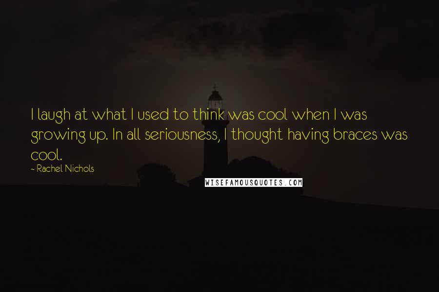 Rachel Nichols Quotes: I laugh at what I used to think was cool when I was growing up. In all seriousness, I thought having braces was cool.