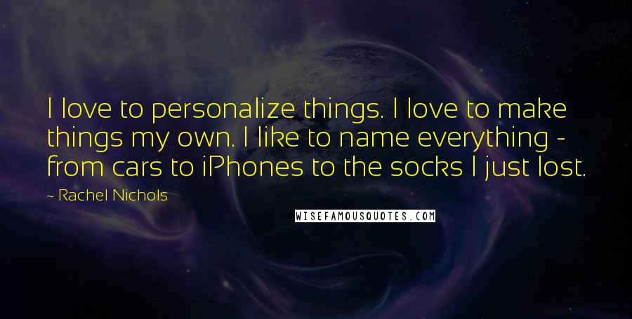 Rachel Nichols Quotes: I love to personalize things. I love to make things my own. I like to name everything - from cars to iPhones to the socks I just lost.