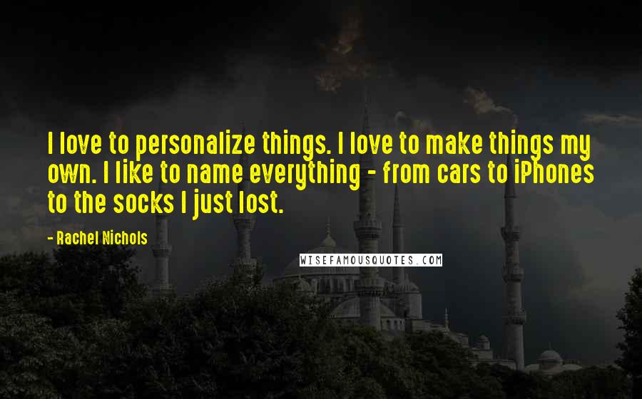 Rachel Nichols Quotes: I love to personalize things. I love to make things my own. I like to name everything - from cars to iPhones to the socks I just lost.