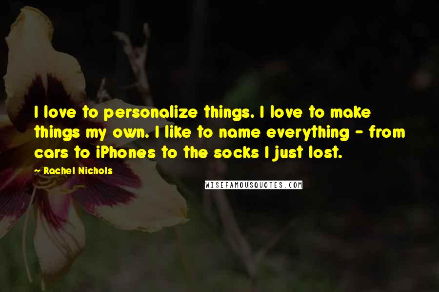 Rachel Nichols Quotes: I love to personalize things. I love to make things my own. I like to name everything - from cars to iPhones to the socks I just lost.