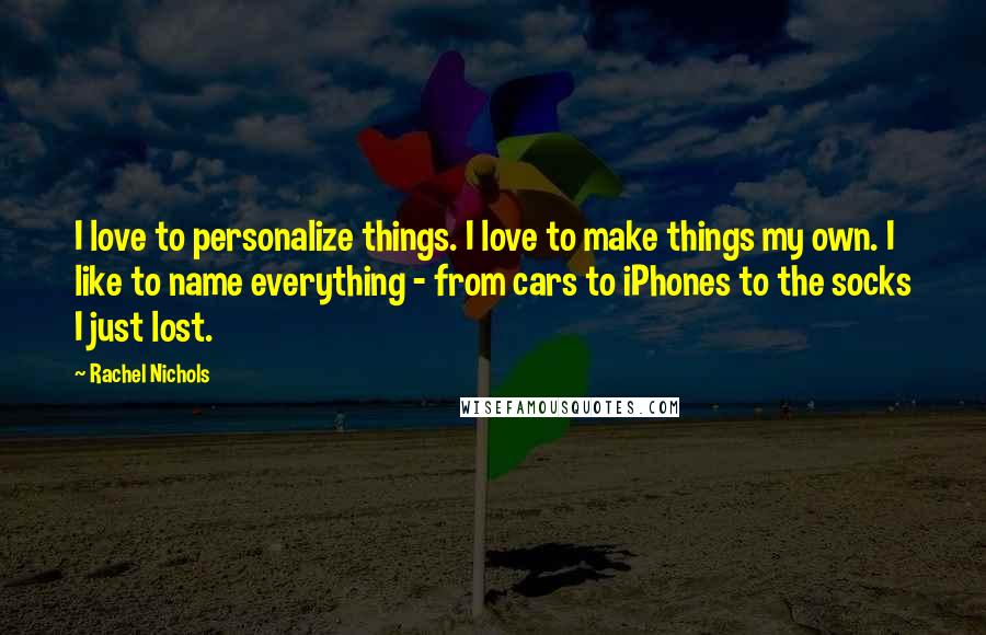 Rachel Nichols Quotes: I love to personalize things. I love to make things my own. I like to name everything - from cars to iPhones to the socks I just lost.