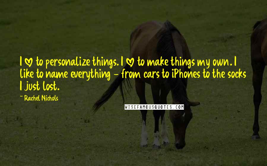 Rachel Nichols Quotes: I love to personalize things. I love to make things my own. I like to name everything - from cars to iPhones to the socks I just lost.