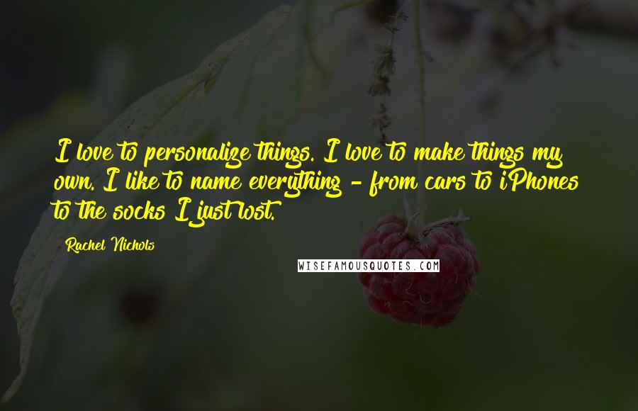 Rachel Nichols Quotes: I love to personalize things. I love to make things my own. I like to name everything - from cars to iPhones to the socks I just lost.