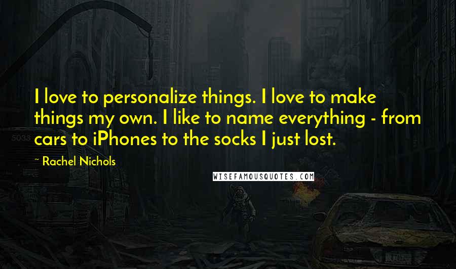 Rachel Nichols Quotes: I love to personalize things. I love to make things my own. I like to name everything - from cars to iPhones to the socks I just lost.