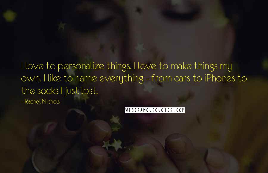 Rachel Nichols Quotes: I love to personalize things. I love to make things my own. I like to name everything - from cars to iPhones to the socks I just lost.