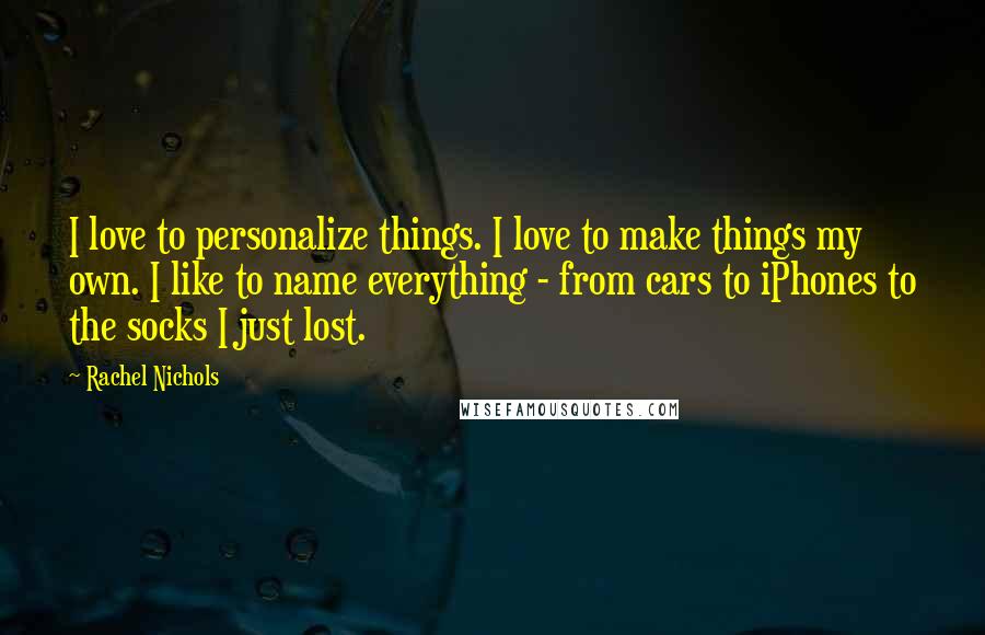 Rachel Nichols Quotes: I love to personalize things. I love to make things my own. I like to name everything - from cars to iPhones to the socks I just lost.