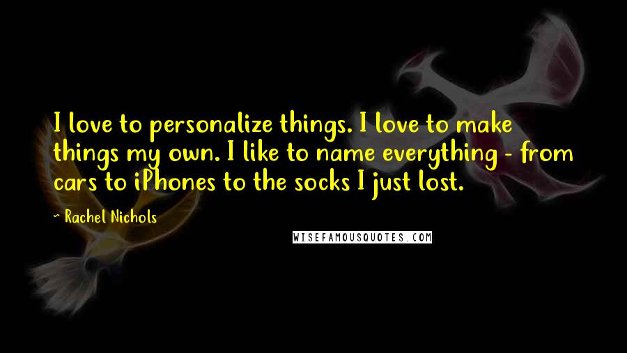 Rachel Nichols Quotes: I love to personalize things. I love to make things my own. I like to name everything - from cars to iPhones to the socks I just lost.