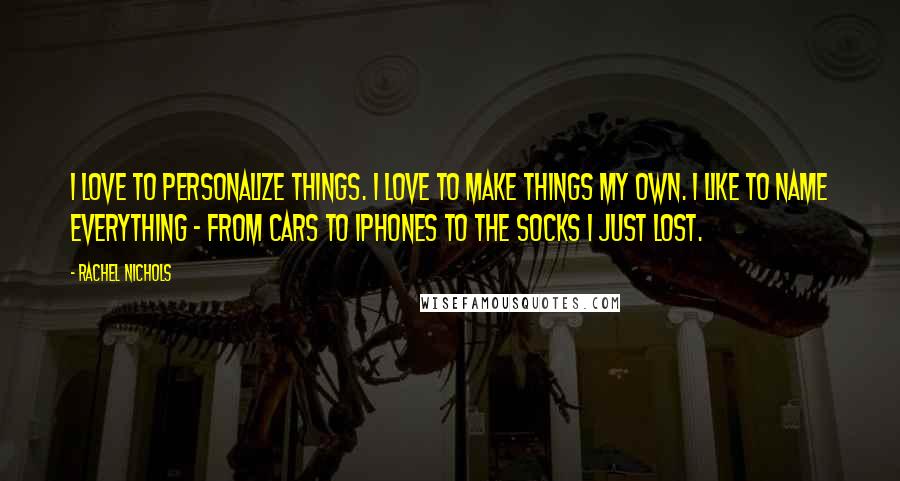 Rachel Nichols Quotes: I love to personalize things. I love to make things my own. I like to name everything - from cars to iPhones to the socks I just lost.