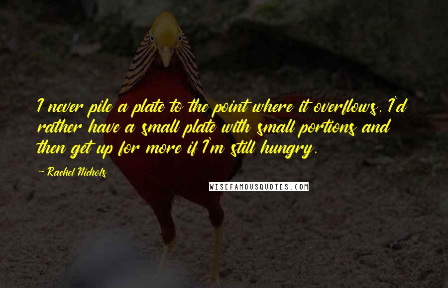 Rachel Nichols Quotes: I never pile a plate to the point where it overflows. I'd rather have a small plate with small portions and then get up for more if I'm still hungry.