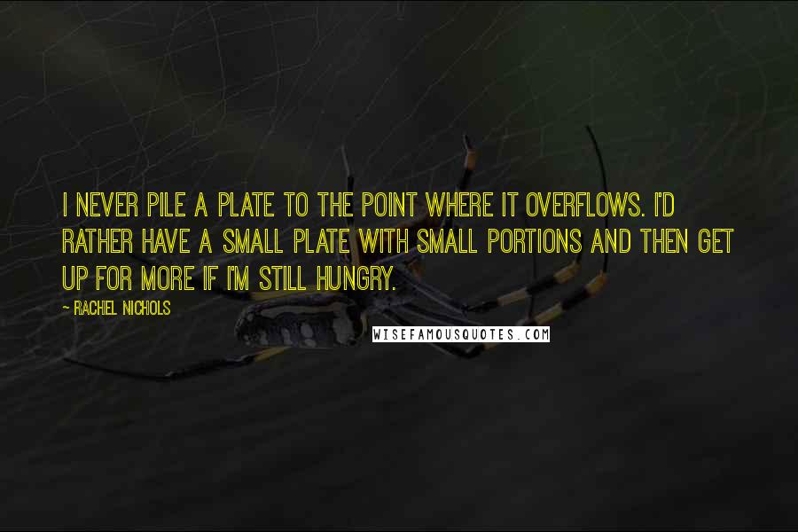 Rachel Nichols Quotes: I never pile a plate to the point where it overflows. I'd rather have a small plate with small portions and then get up for more if I'm still hungry.