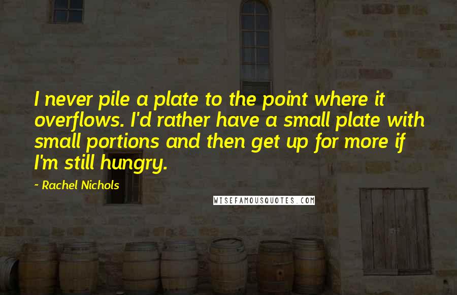 Rachel Nichols Quotes: I never pile a plate to the point where it overflows. I'd rather have a small plate with small portions and then get up for more if I'm still hungry.