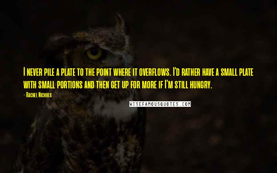 Rachel Nichols Quotes: I never pile a plate to the point where it overflows. I'd rather have a small plate with small portions and then get up for more if I'm still hungry.