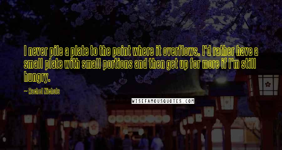 Rachel Nichols Quotes: I never pile a plate to the point where it overflows. I'd rather have a small plate with small portions and then get up for more if I'm still hungry.