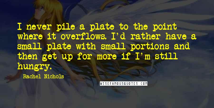 Rachel Nichols Quotes: I never pile a plate to the point where it overflows. I'd rather have a small plate with small portions and then get up for more if I'm still hungry.